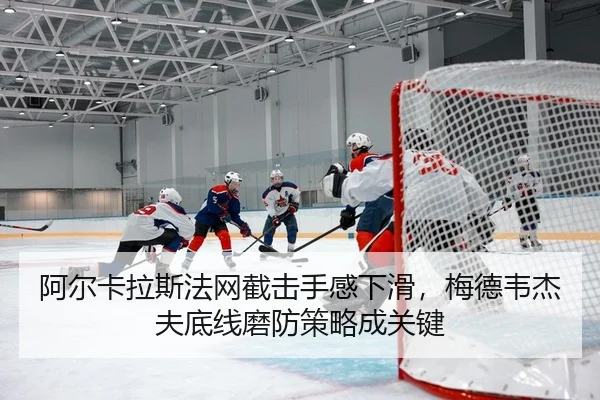 阿尔卡拉斯法网截击手感下滑，梅德韦杰夫底线磨防策略成关键